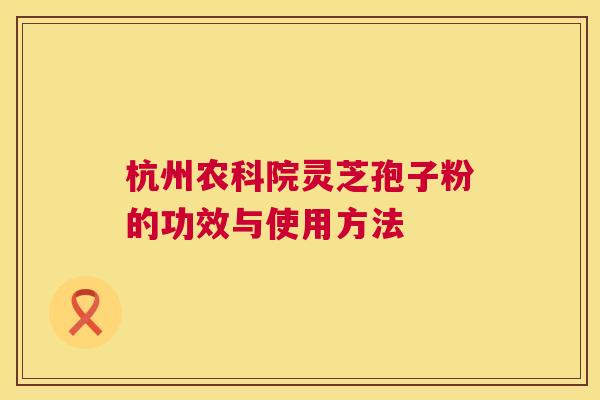 杭州农科院灵芝孢子粉的功效与使用方法