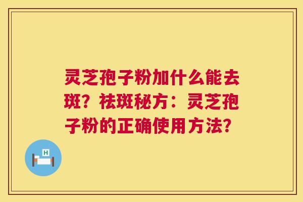 灵芝孢子粉加什么能去斑？祛斑秘方：灵芝孢子粉的正确使用方法？