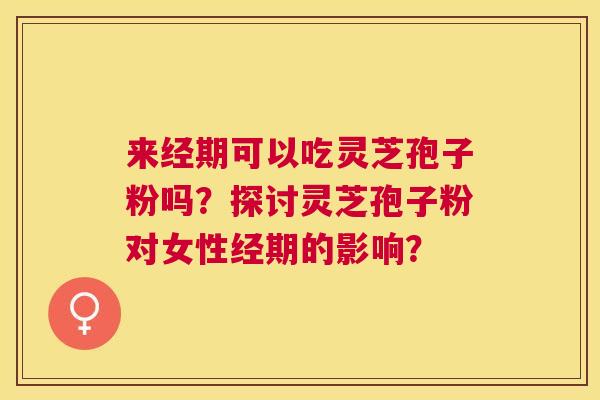 来经期可以吃灵芝孢子粉吗？探讨灵芝孢子粉对女性经期的影响？