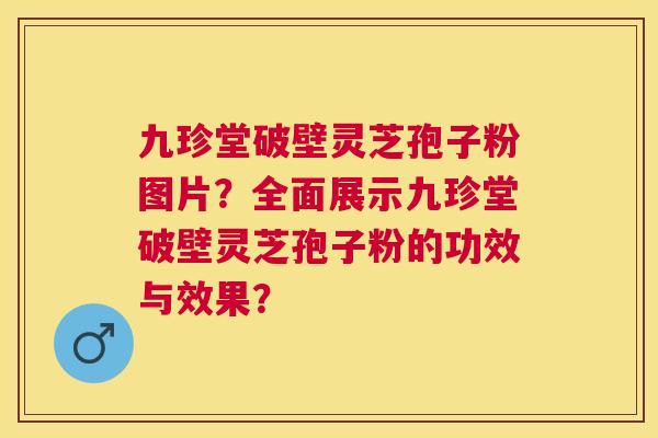 九珍堂破壁灵芝孢子粉图片？全面展示九珍堂破壁灵芝孢子粉的功效与效果？