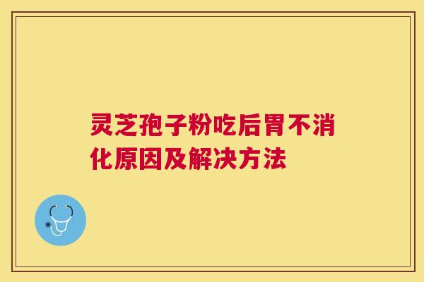 灵芝孢子粉吃后胃不消化原因及解决方法