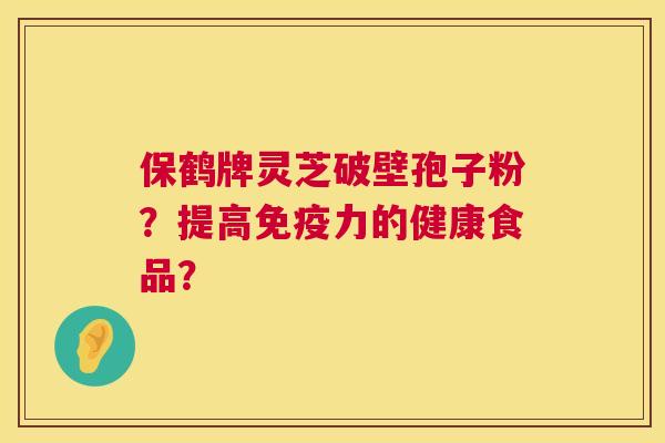 保鹤牌灵芝破壁孢子粉?提高免疫力的健康食品? 保鹤牌灵芝破壁孢子粉?提高免疫力的健康食品?
