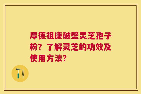 厚德祖康破壁灵芝孢子粉？了解灵芝的功效及使用方法？
