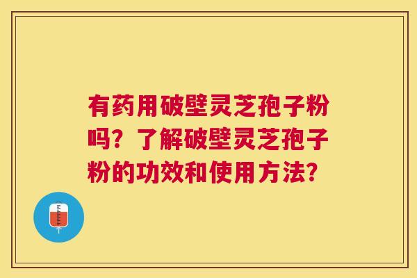 有药用破壁灵芝孢子粉吗?了解破壁灵芝孢子粉的功效和使用方法? 有药用破壁灵芝孢子粉吗?了解破壁灵芝孢子粉的功效和使用方法?