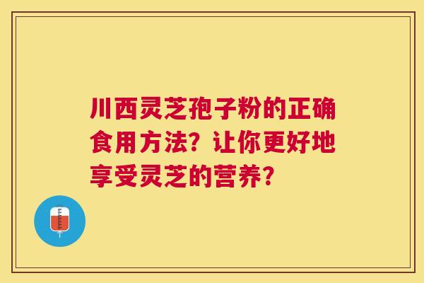 川西灵芝孢子粉的正确食用方法？让你更好地享受灵芝的营养？