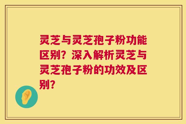 灵芝与灵芝孢子粉功能区别？深入解析灵芝与灵芝孢子粉的功效及区别？
