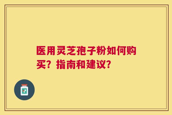 医用灵芝孢子粉如何购买？指南和建议？