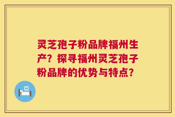 灵芝孢子粉品牌福州生产？探寻福州灵芝孢子粉品牌的优势与特点？