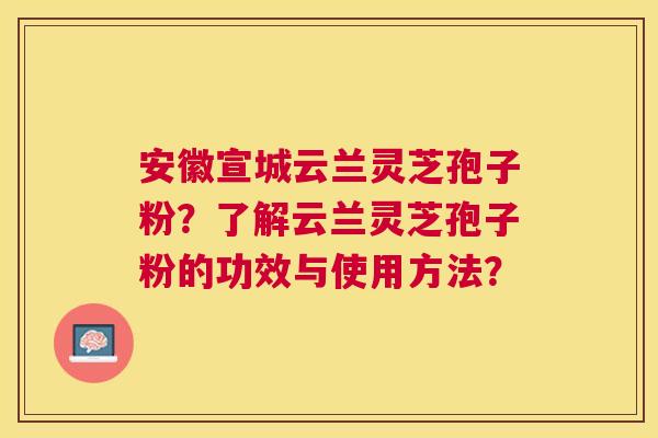 安徽宣城云兰灵芝孢子粉？了解云兰灵芝孢子粉的功效与使用方法？