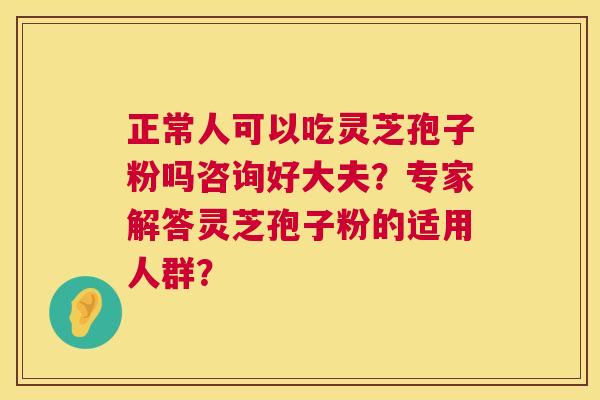 正常人可以吃灵芝孢子粉吗咨询好大夫？专家解答灵芝孢子粉的适用人群？