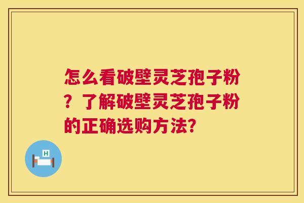 怎么看破壁灵芝孢子粉?了解破壁灵芝孢子粉的正确选购方法? 怎么看破壁灵芝孢子粉?了解破壁灵芝孢子粉的正确选购方法?