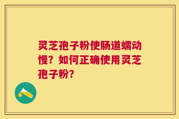 灵芝孢子粉使肠道蠕动慢?如何正确使用灵芝孢子粉? 灵芝孢子粉使肠道蠕动慢?如何正确使用灵芝孢子粉?