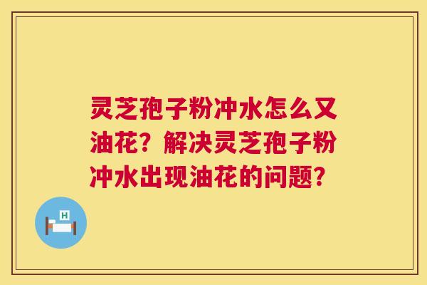 灵芝孢子粉冲水怎么又油花?解决灵芝孢子粉冲水出现油花的问题? 灵芝孢子粉冲水怎么又油花?解决灵芝孢子粉冲水出现油花的问题?