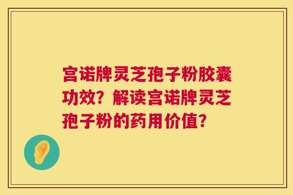 宫诺牌灵芝孢子粉胶囊功效?解读宫诺牌灵芝孢子粉的药用价值? 宫诺牌灵芝孢子粉胶囊功效?解读宫诺牌灵芝孢子粉的药用价值?