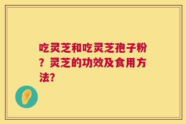 吃灵芝和吃灵芝孢子粉?灵芝的功效及食用方法? 吃灵芝和吃灵芝孢子粉?灵芝的功效及食用方法?