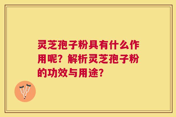 灵芝孢子粉具有什么作用呢?解析灵芝孢子粉的功效与用途? 灵芝孢子粉具有什么作用呢?解析灵芝孢子粉的功效与用途?