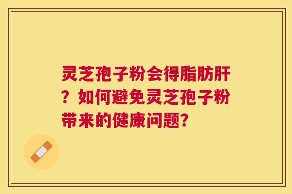 灵芝孢子粉会得脂肪?如何避免灵芝孢子粉带来的健康问题? 灵芝孢子粉会得脂肪?如何避免灵芝孢子粉带来的健康问题?
