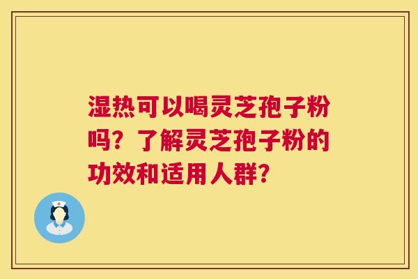湿热可以喝灵芝孢子粉吗？了解灵芝孢子粉的功效和适用人群？