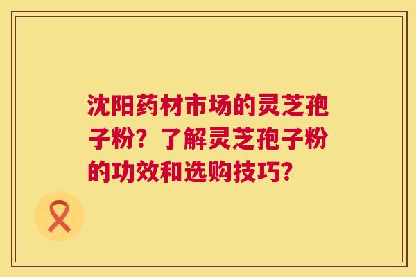 沈阳药材市场的灵芝孢子粉？了解灵芝孢子粉的功效和选购技巧？
