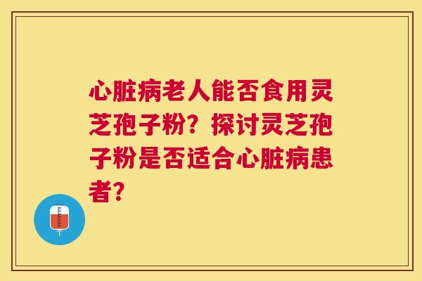 老人能否食用灵芝孢子粉?探讨灵芝孢子粉是否适合患者? 老人能否食用灵芝孢子粉?探讨灵芝孢子粉是否适合患者?
