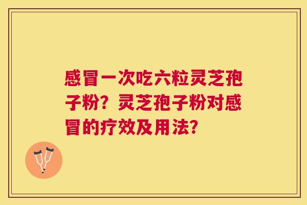 一次吃六粒灵芝孢子粉?灵芝孢子粉对的疗效及用法? 一次吃六粒灵芝孢子粉?灵芝孢子粉对的疗效及用法?