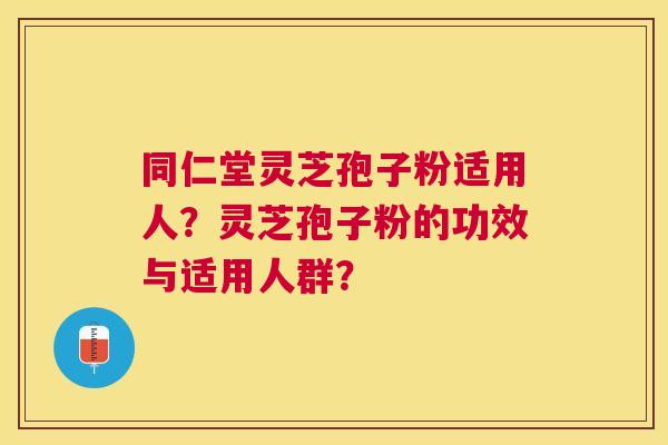 同仁堂灵芝孢子粉适用人?灵芝孢子粉的功效与适用人群? 同仁堂灵芝孢子粉适用人?灵芝孢子粉的功效与适用人群?