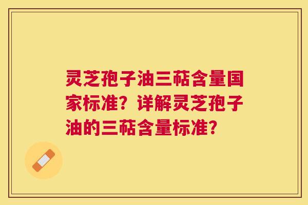 灵芝孢子油三萜含量国家标准？详解灵芝孢子油的三萜含量标准？