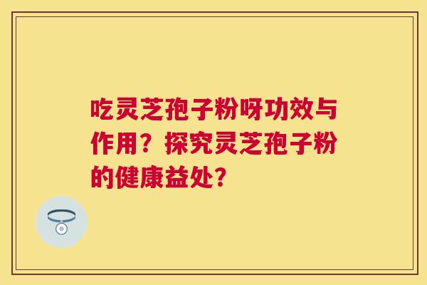吃灵芝孢子粉呀功效与作用?探究灵芝孢子粉的健康益处? 吃灵芝孢子粉呀功效与作用?探究灵芝孢子粉的健康益处?
