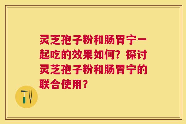 灵芝孢子粉和肠胃宁一起吃的效果如何？探讨灵芝孢子粉和肠胃宁的联合使用？