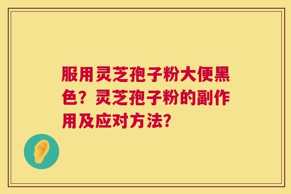 服用灵芝孢子粉大便黑色？灵芝孢子粉的副作用及应对方法？