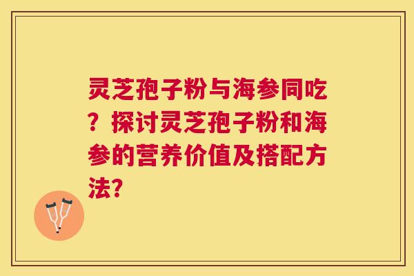 灵芝孢子粉与海参同吃？探讨灵芝孢子粉和海参的营养价值及搭配方法？