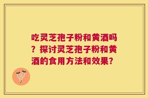 吃灵芝孢子粉和黄酒吗？探讨灵芝孢子粉和黄酒的食用方法和效果？