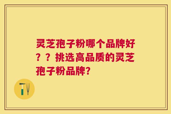 灵芝孢子粉哪个品牌好？？挑选高品质的灵芝孢子粉品牌？