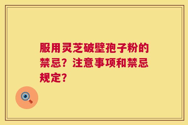 服用灵芝破壁孢子粉的禁忌?注意事项和禁忌规定? 服用灵芝破壁孢子粉的禁忌?注意事项和禁忌规定?