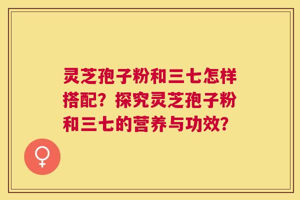 灵芝孢子粉和三七怎样搭配?探究灵芝孢子粉和三七的营养与功效? 灵芝孢子粉和三七怎样搭配?探究灵芝孢子粉和三七的营养与功效?