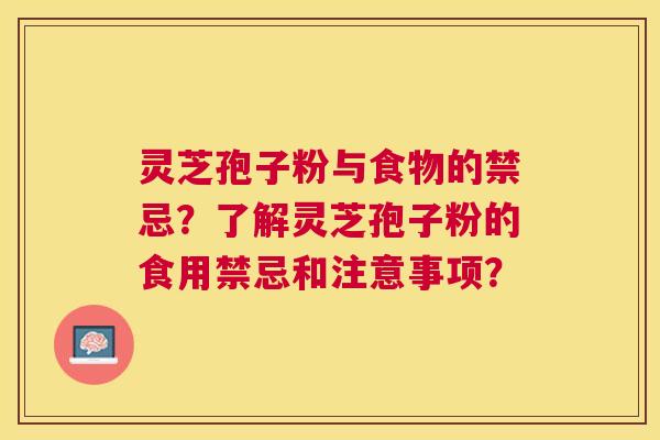 灵芝孢子粉与食物的禁忌？了解灵芝孢子粉的食用禁忌和注意事项？