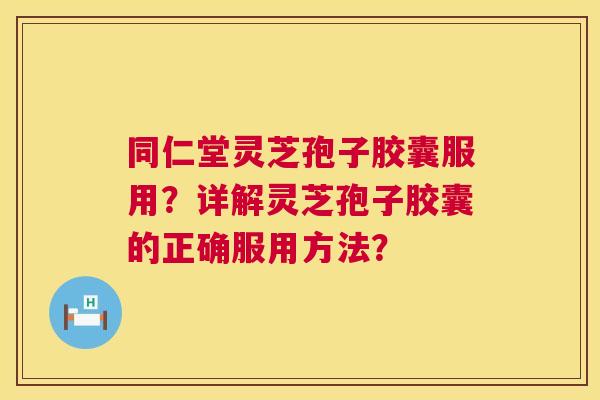 同仁堂灵芝孢子胶囊服用？详解灵芝孢子胶囊的正确服用方法？