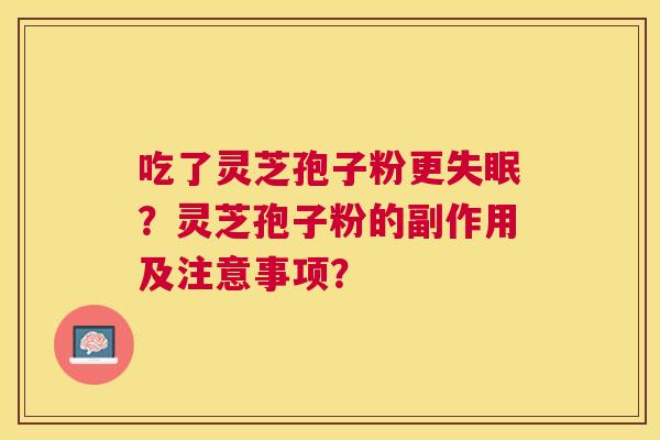 吃了灵芝孢子粉更?灵芝孢子粉的副作用及注意事项? 吃了灵芝孢子粉更?灵芝孢子粉的副作用及注意事项?