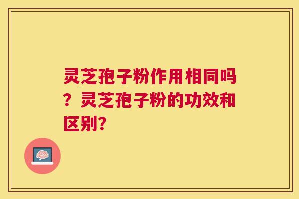 灵芝孢子粉作用相同吗？灵芝孢子粉的功效和区别？