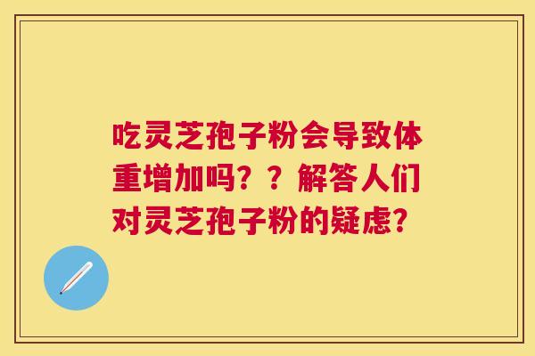 吃灵芝孢子粉会导致体重增加吗??解答人们对灵芝孢子粉的疑虑? 吃灵芝孢子粉会导致体重增加吗??解答人们对灵芝孢子粉的疑虑?
