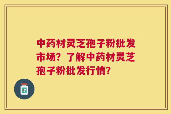 材灵芝孢子粉批发市场？了解材灵芝孢子粉批发行情？