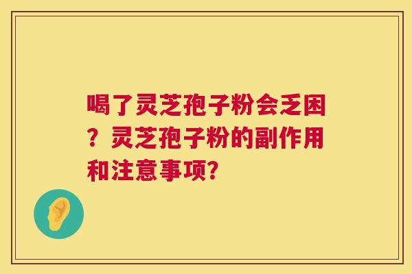 喝了灵芝孢子粉会乏困?灵芝孢子粉的副作用和注意事项? 喝了灵芝孢子粉会乏困?灵芝孢子粉的副作用和注意事项?