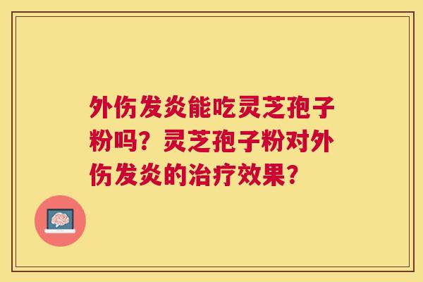 外伤发炎能吃灵芝孢子粉吗?灵芝孢子粉对外伤发炎的效果? 外伤发炎能吃灵芝孢子粉吗?灵芝孢子粉对外伤发炎的效果?