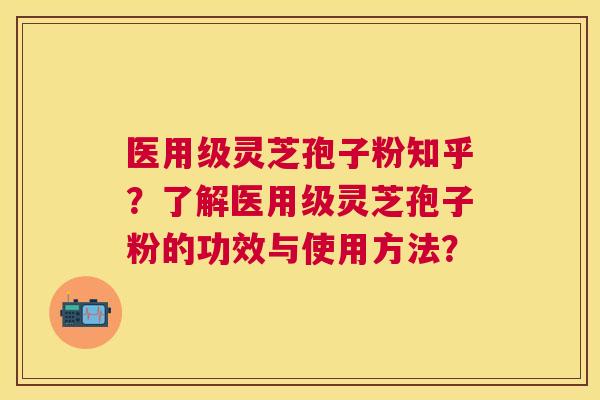 医用级灵芝孢子粉知乎？了解医用级灵芝孢子粉的功效与使用方法？