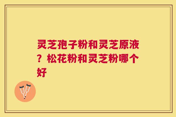 灵芝孢子粉和灵芝原液？松花粉和灵芝粉哪个好