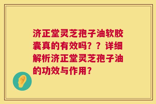 济正堂灵芝孢子油软胶囊真的有效吗??详细解析济正堂灵芝孢子油的功效与作用? 济正堂灵芝孢子油软胶囊真的有效吗??详细解析济正堂灵芝孢子油的功效与作用?