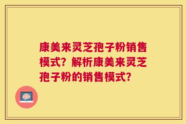 康美来灵芝孢子粉销售模式？解析康美来灵芝孢子粉的销售模式？