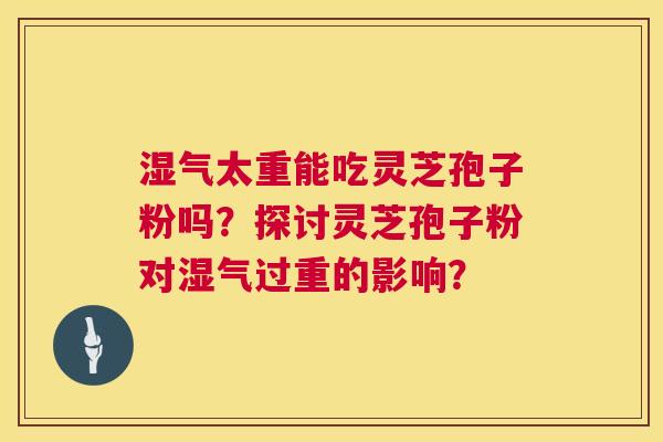 湿气太重能吃灵芝孢子粉吗?探讨灵芝孢子粉对湿气过重的影响? 湿气太重能吃灵芝孢子粉吗?探讨灵芝孢子粉对湿气过重的影响?