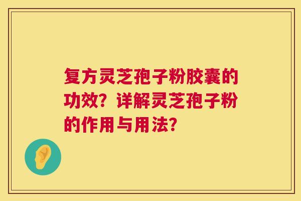 复方灵芝孢子粉胶囊的功效?详解灵芝孢子粉的作用与用法? 复方灵芝孢子粉胶囊的功效?详解灵芝孢子粉的作用与用法?