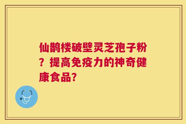 仙鹊楼破壁灵芝孢子粉？提高免疫力的神奇健康食品？